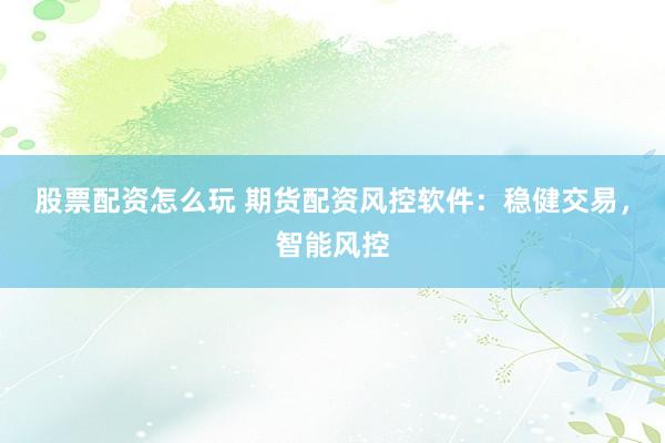 股票配资怎么玩 期货配资风控软件：稳健交易，智能风控