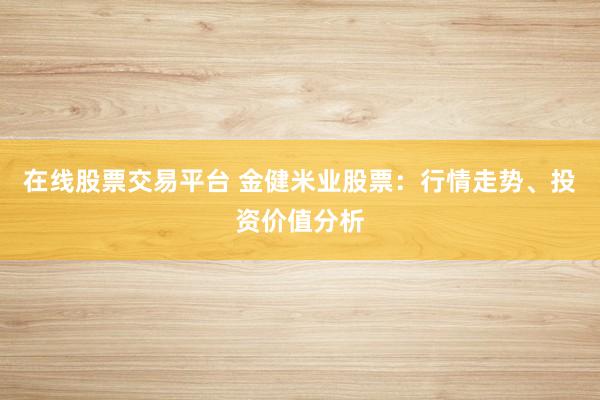 在线股票交易平台 金健米业股票：行情走势、投资价值分析