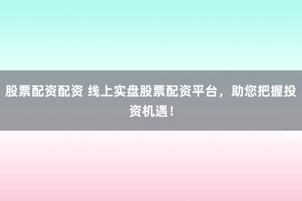 股票配资配资 线上实盘股票配资平台，助您把握投资机遇！