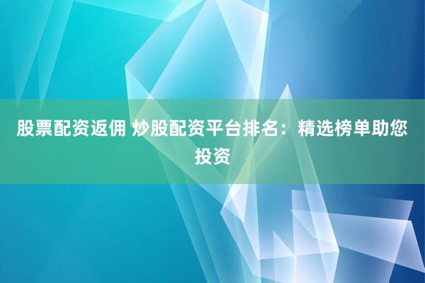 股票配资返佣 炒股配资平台排名：精选榜单助您投资