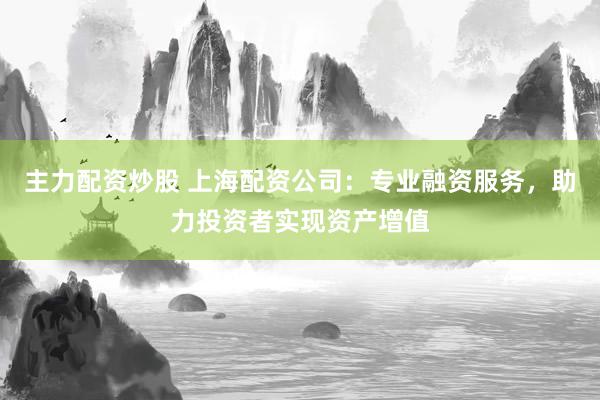 主力配资炒股 上海配资公司：专业融资服务，助力投资者实现资产增值
