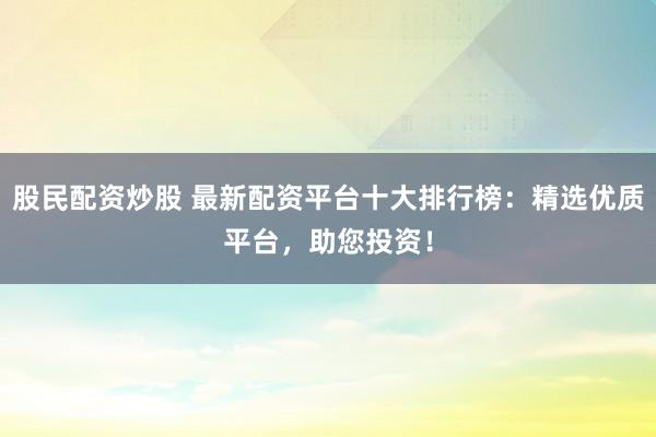 股民配资炒股 最新配资平台十大排行榜：精选优质平台，助您投资！