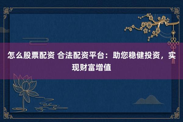 怎么股票配资 合法配资平台：助您稳健投资，实现财富增值