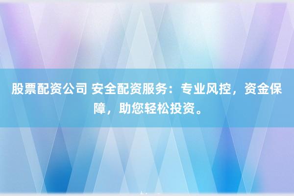 股票配资公司 安全配资服务：专业风控，资金保障，助您轻松投资。