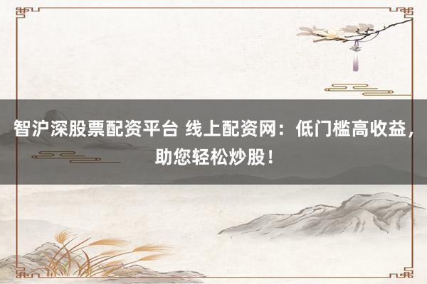 智沪深股票配资平台 线上配资网：低门槛高收益，助您轻松炒股！