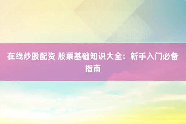 在线炒股配资 股票基础知识大全：新手入门必备指南
