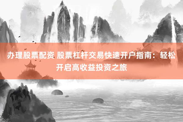 办理股票配资 股票杠杆交易快速开户指南：轻松开启高收益投资之旅