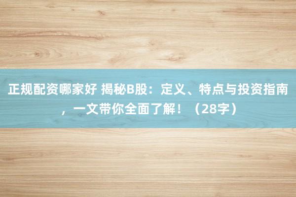 正规配资哪家好 揭秘B股：定义、特点与投资指南，一文带你全面了解！（28字）