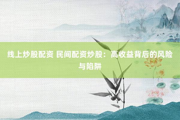 线上炒股配资 民间配资炒股：高收益背后的风险与陷阱