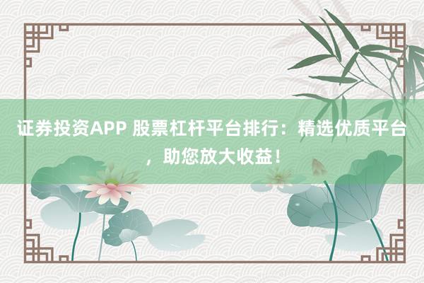 证券投资APP 股票杠杆平台排行：精选优质平台，助您放大收益！