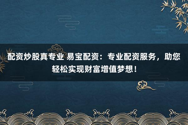 配资炒股真专业 易宝配资：专业配资服务，助您轻松实现财富增值梦想！
