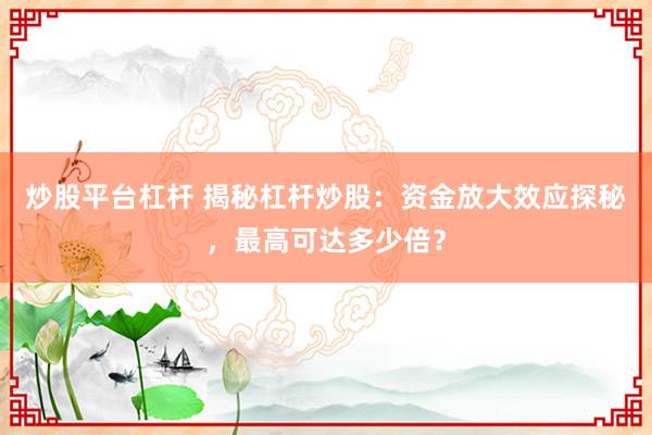 炒股平台杠杆 揭秘杠杆炒股：资金放大效应探秘，最高可达多少倍？