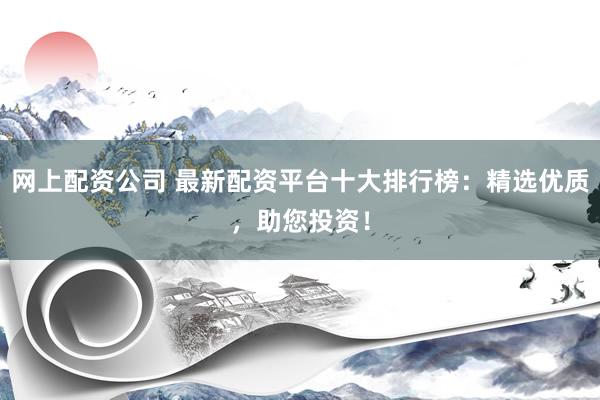 网上配资公司 最新配资平台十大排行榜：精选优质，助您投资！