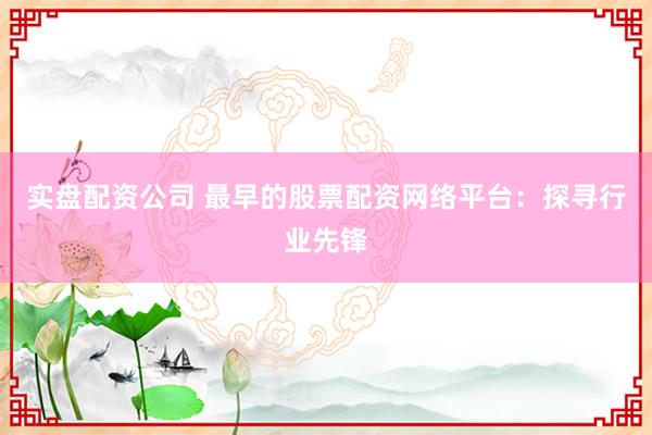 实盘配资公司 最早的股票配资网络平台：探寻行业先锋