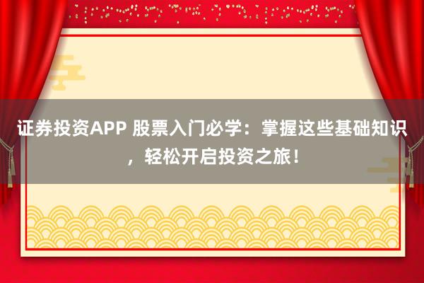 证券投资APP 股票入门必学：掌握这些基础知识，轻松开启投资之旅！
