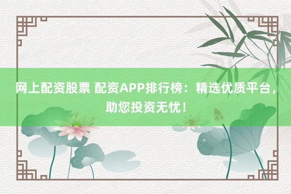 网上配资股票 配资APP排行榜：精选优质平台，助您投资无忧！