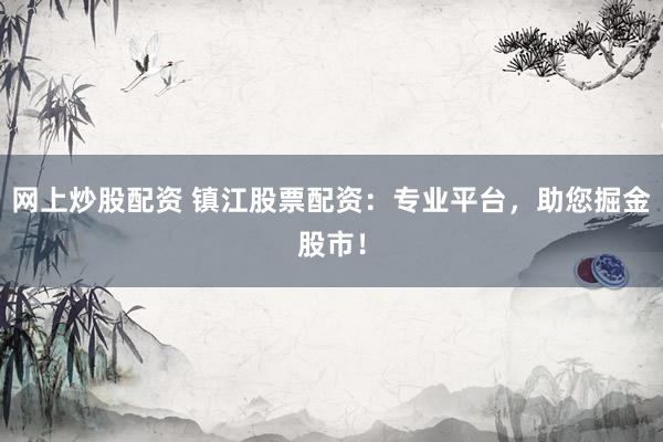 网上炒股配资 镇江股票配资：专业平台，助您掘金股市！