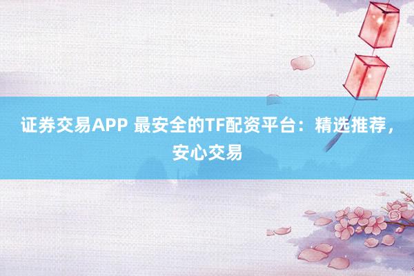 证券交易APP 最安全的TF配资平台：精选推荐，安心交易