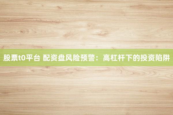股票t0平台 配资盘风险预警：高杠杆下的投资陷阱