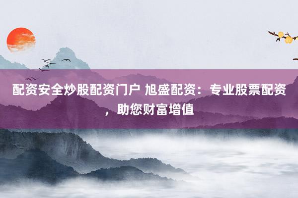 配资安全炒股配资门户 旭盛配资：专业股票配资，助您财富增值