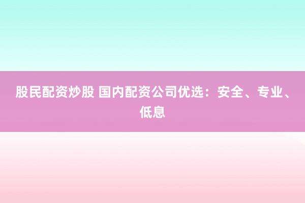 股民配资炒股 国内配资公司优选：安全、专业、低息