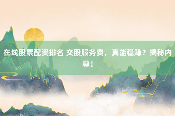 在线股票配资排名 交股服务费，真能稳赚？揭秘内幕！