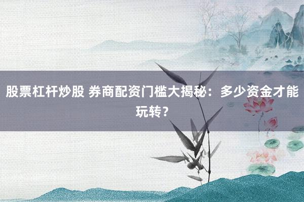 股票杠杆炒股 券商配资门槛大揭秘：多少资金才能玩转？