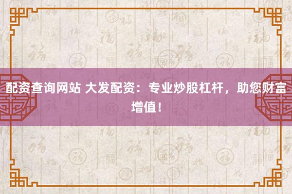 配资查询网站 大发配资：专业炒股杠杆，助您财富增值！