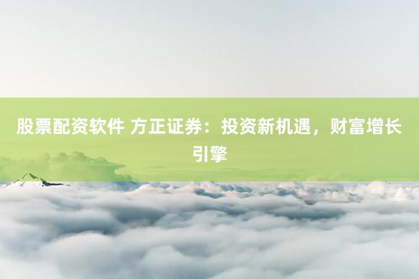 股票配资软件 方正证券：投资新机遇，财富增长引擎