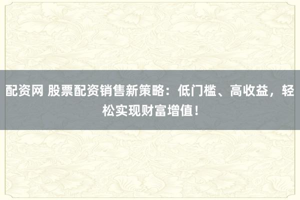 配资网 股票配资销售新策略：低门槛、高收益，轻松实现财富增值！