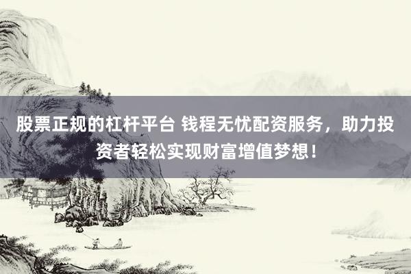 股票正规的杠杆平台 钱程无忧配资服务，助力投资者轻松实现财富增值梦想！