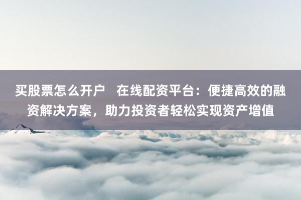 买股票怎么开户   在线配资平台：便捷高效的融资解决方案，助力投资者轻松实现资产增值
