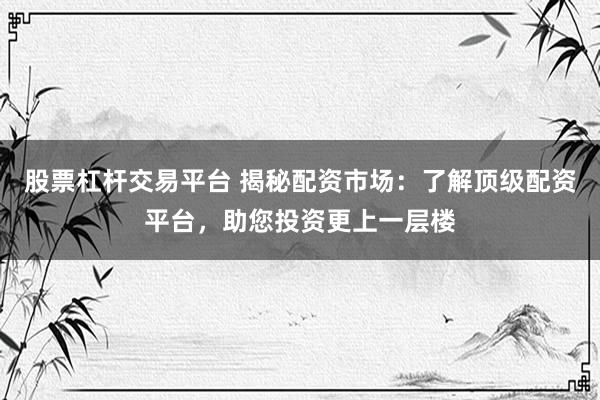 股票杠杆交易平台 揭秘配资市场：了解顶级配资平台，助您投资更上一层楼