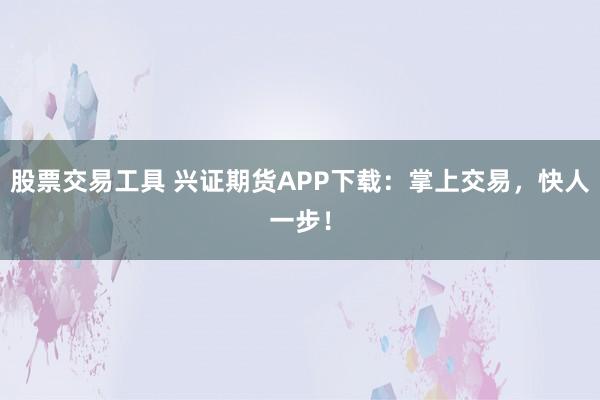 股票交易工具 兴证期货APP下载：掌上交易，快人一步！