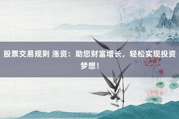 股票交易规则 涨资：助您财富增长，轻松实现投资梦想！