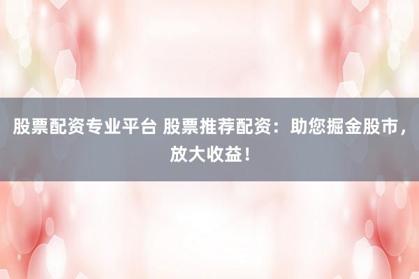 股票配资专业平台 股票推荐配资：助您掘金股市，放大收益！