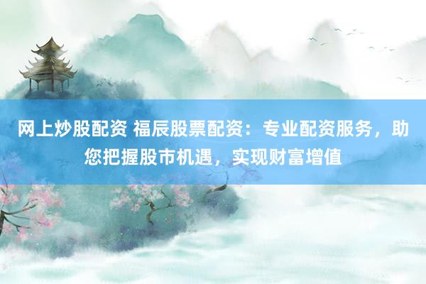 网上炒股配资 福辰股票配资：专业配资服务，助您把握股市机遇，实现财富增值