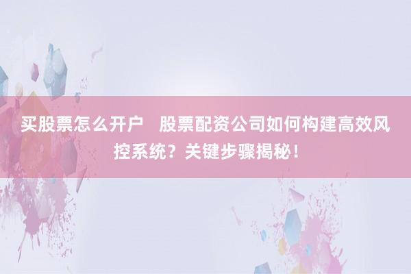 买股票怎么开户   股票配资公司如何构建高效风控系统？关键步骤揭秘！