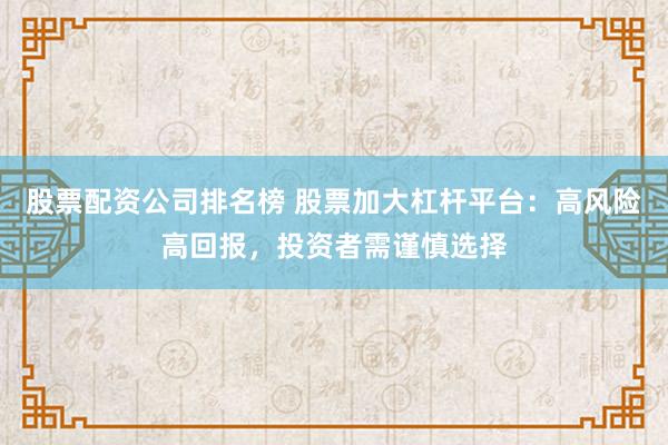 股票配资公司排名榜 股票加大杠杆平台：高风险高回报，投资者需谨慎选择