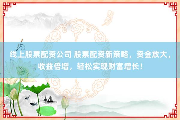 线上股票配资公司 股票配资新策略，资金放大，收益倍增，轻松实现财富增长！