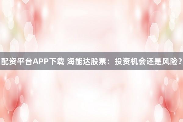 配资平台APP下载 海能达股票：投资机会还是风险？