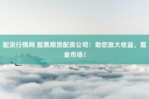 配资行情网 股票期货配资公司：助您放大收益，掘金市场！