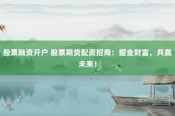股票融资开户 股票期货配资招商：掘金财富，共赢未来！