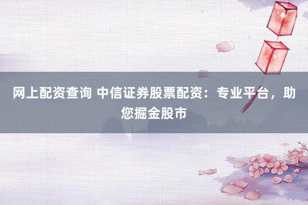 网上配资查询 中信证券股票配资：专业平台，助您掘金股市
