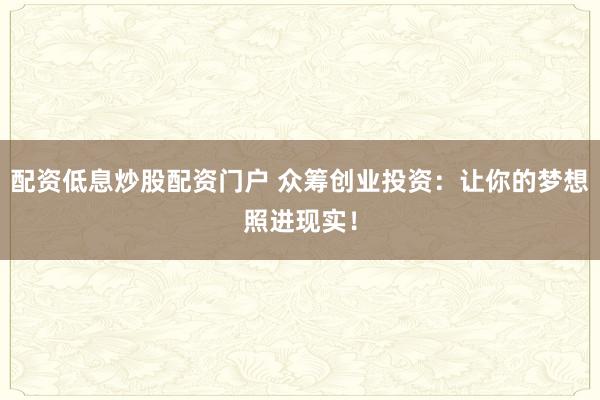 配资低息炒股配资门户 众筹创业投资：让你的梦想照进现实！