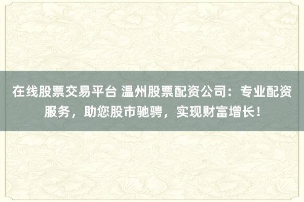 在线股票交易平台 温州股票配资公司：专业配资服务，助您股市驰骋，实现财富增长！