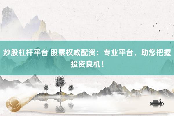 炒股杠杆平台 股票权威配资：专业平台，助您把握投资良机！