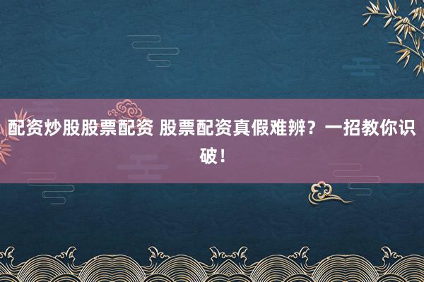 配资炒股股票配资 股票配资真假难辨？一招教你识破！
