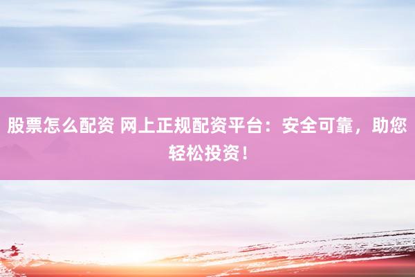 股票怎么配资 网上正规配资平台：安全可靠，助您轻松投资！