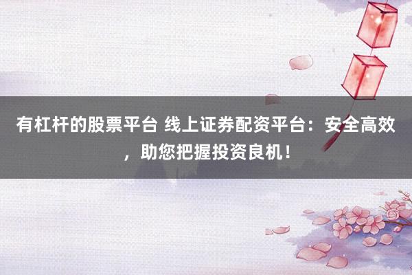 有杠杆的股票平台 线上证券配资平台：安全高效，助您把握投资良机！